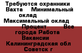 Требуются охранники . Вахта. › Минимальный оклад ­ 47 900 › Максимальный оклад ­ 79 200 › Процент ­ 20 - Все города Работа » Вакансии   . Калининградская обл.,Советск г.